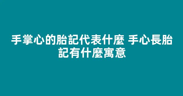 手掌心的胎記代表什麼 手心長胎記有什麼寓意